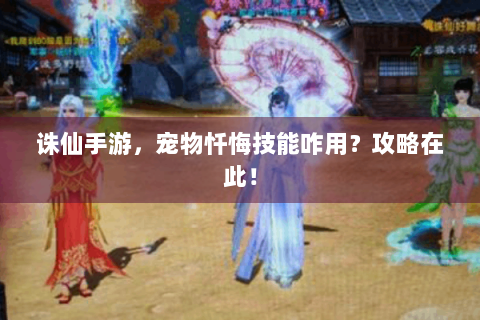 诛仙手游，宠物忏悔技能咋用？攻略在此！