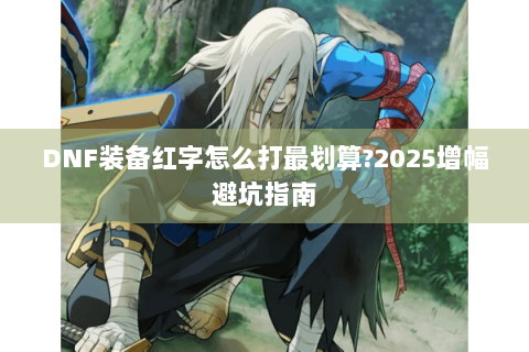 DNF装备红字怎么打最划算?2025增幅避坑指南
