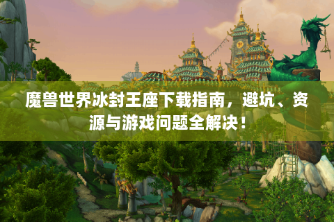 魔兽世界冰封王座下载指南，避坑、资源与游戏问题全解决！