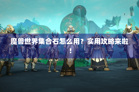 魔兽世界集合石怎么用？实用攻略来啦！