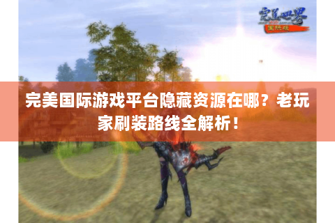 完美国际游戏平台隐藏资源在哪？老玩家刷装路线全解析！