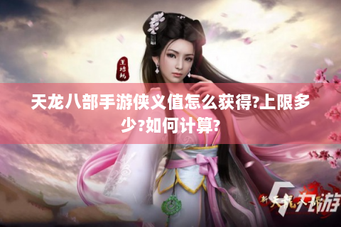 天龙八部手游侠义值怎么获得?上限多少?如何计算?