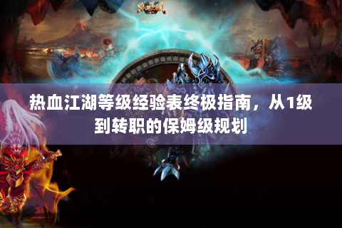热血江湖等级经验表终极指南，从1级到转职的保姆级规划