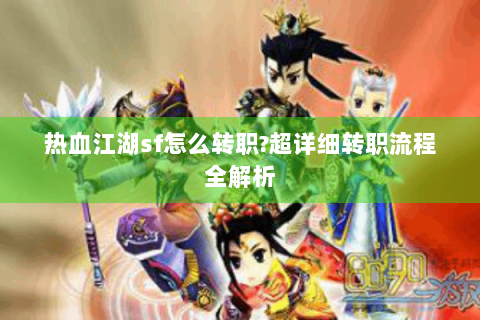 热血江湖sf怎么转职?超详细转职流程全解析