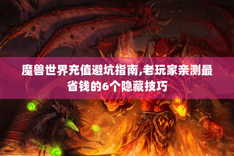 魔兽世界充值避坑指南,老玩家亲测最省钱的6个隐藏技巧