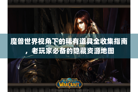 魔兽世界视角下的稀有道具全收集指南，老玩家必备的隐藏资源地图