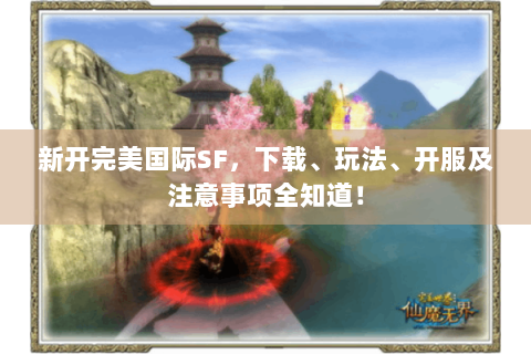 新开完美国际SF，下载、玩法、开服及注意事项全知道！