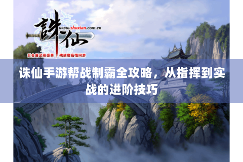 诛仙手游帮战制霸全攻略，从指挥到实战的进阶技巧