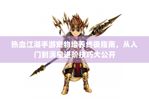热血江湖手游宠物培养终极指南，从入门到满星进阶技巧大公开