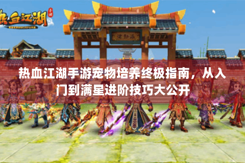 热血江湖手游宠物培养终极指南，从入门到满星进阶技巧大公开