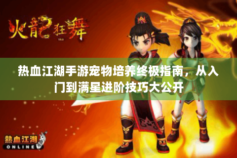 热血江湖手游宠物培养终极指南，从入门到满星进阶技巧大公开