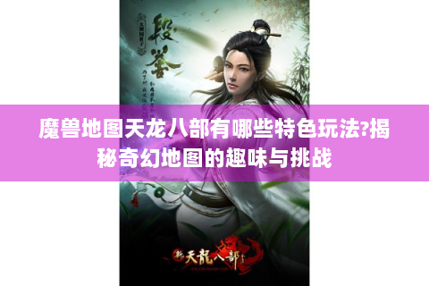 魔兽地图天龙八部有哪些特色玩法?揭秘奇幻地图的趣味与挑战