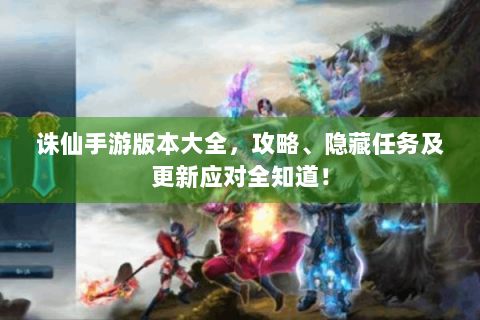 诛仙手游版本大全，攻略、隐藏任务及更新应对全知道！