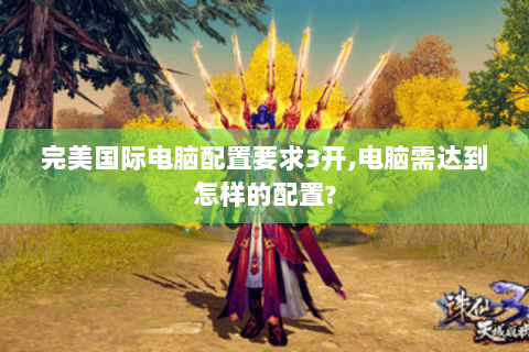 完美国际电脑配置要求3开,电脑需达到怎样的配置?