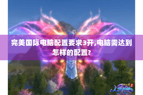 完美国际电脑配置要求3开,电脑需达到怎样的配置?