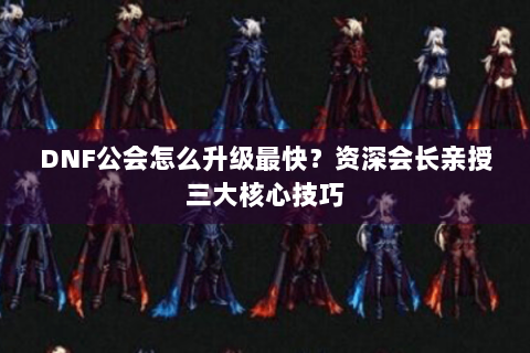 DNF公会怎么升级最快？资深会长亲授三大核心技巧