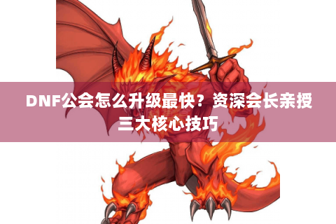 DNF公会怎么升级最快？资深会长亲授三大核心技巧