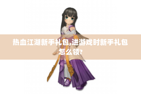 热血江湖新手礼包,进游戏时新手礼包怎么领?
