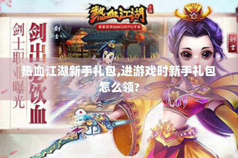 热血江湖新手礼包,进游戏时新手礼包怎么领?