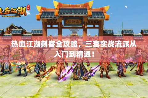 热血江湖刺客全攻略，三套实战流派从入门到精通！