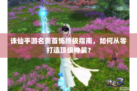 诛仙手游名贵首饰终极指南，如何从零打造顶级神装？