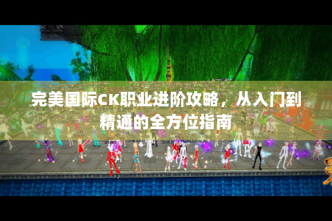 完美国际CK职业进阶攻略，从入门到精通的全方位指南