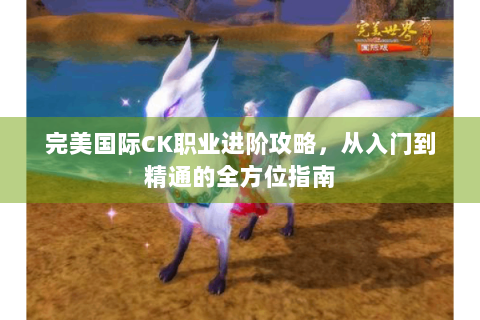 完美国际CK职业进阶攻略，从入门到精通的全方位指南