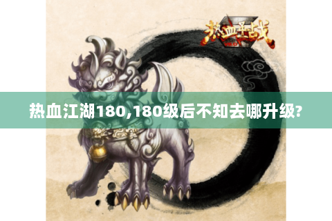 热血江湖180,180级后不知去哪升级?