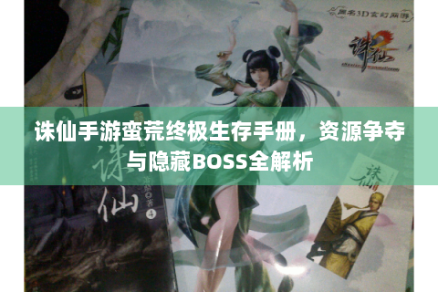 诛仙手游蛮荒终极生存手册，资源争夺与隐藏BOSS全解析