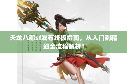 天龙八部sf发布终极指南，从入门到精通全流程解析！