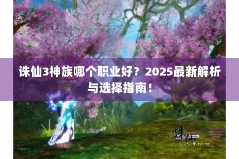 诛仙3神族哪个职业好？2025最新解析与选择指南！