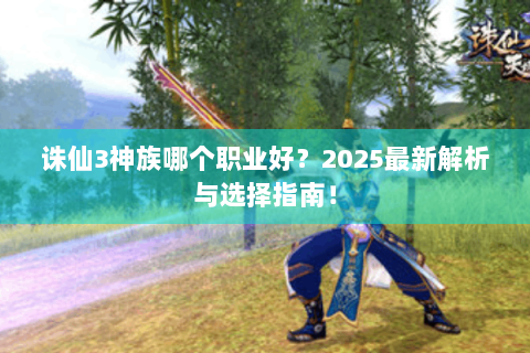 诛仙3神族哪个职业好？2025最新解析与选择指南！
