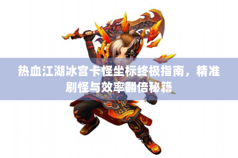热血江湖冰宫卡怪坐标终极指南，精准刷怪与效率翻倍秘籍