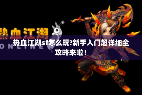 热血江湖sf怎么玩?新手入门超详细全攻略来啦！