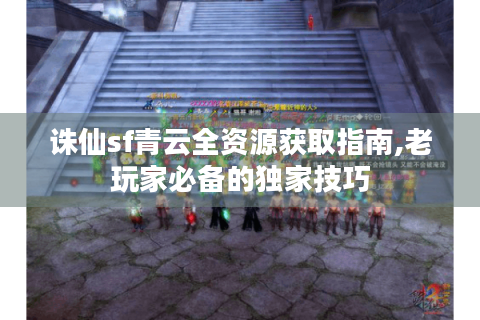诛仙sf青云全资源获取指南,老玩家必备的独家技巧