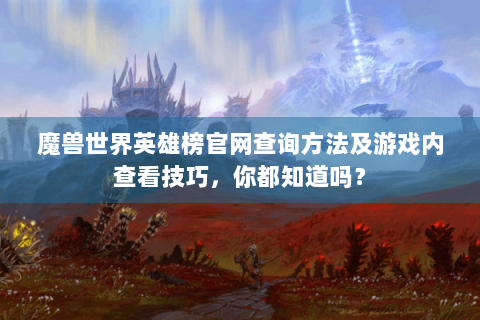 魔兽世界英雄榜官网查询方法及游戏内查看技巧，你都知道吗？