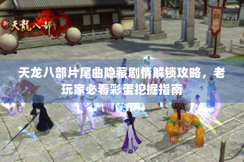 天龙八部片尾曲隐藏剧情解锁攻略，老玩家必看彩蛋挖掘指南