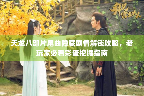 天龙八部片尾曲隐藏剧情解锁攻略，老玩家必看彩蛋挖掘指南