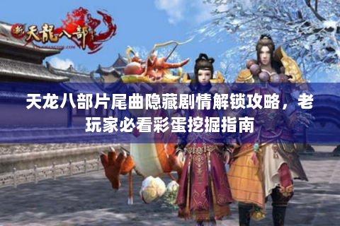 天龙八部片尾曲隐藏剧情解锁攻略，老玩家必看彩蛋挖掘指南