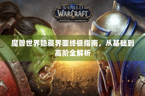 魔兽世界隐藏界面终极指南，从基础到高阶全解析