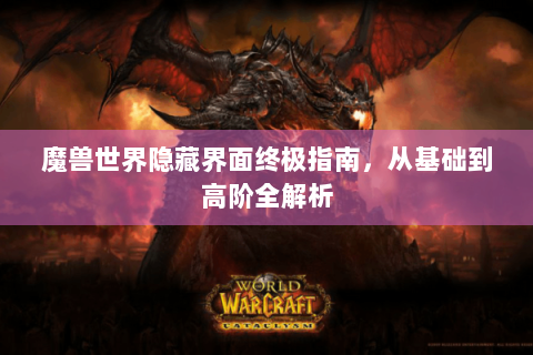 魔兽世界隐藏界面终极指南，从基础到高阶全解析