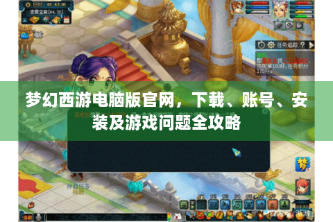 梦幻西游电脑版官网，下载、账号、安装及游戏问题全攻略