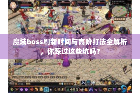 魔域boss刷新时间与高阶打法全解析，你踩过这些坑吗？