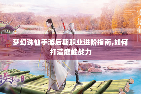 梦幻诛仙手游后期职业进阶指南,如何打造巅峰战力