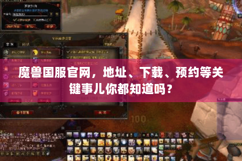 魔兽国服官网，地址、下载、预约等关键事儿你都知道吗？