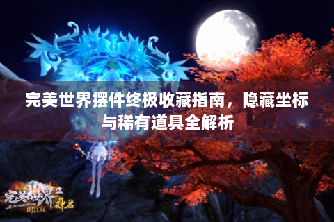 完美世界摆件终极收藏指南，隐藏坐标与稀有道具全解析