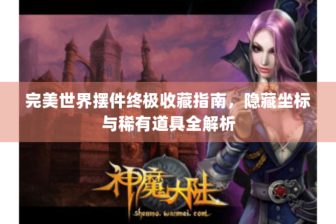 完美世界摆件终极收藏指南，隐藏坐标与稀有道具全解析