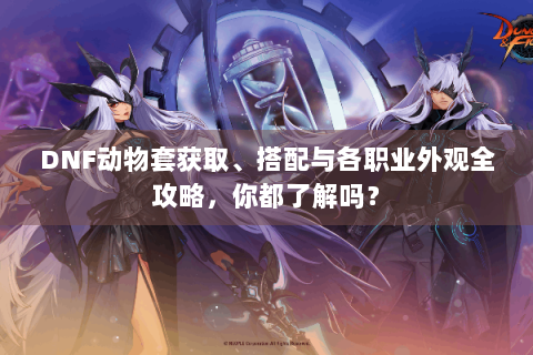 DNF动物套获取、搭配与各职业外观全攻略，你都了解吗？