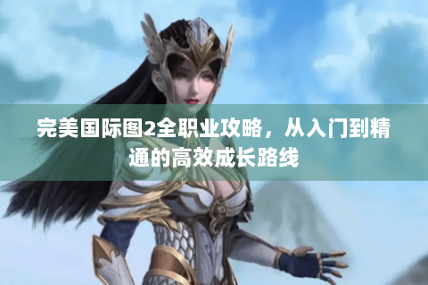 完美国际图2全职业攻略，从入门到精通的高效成长路线