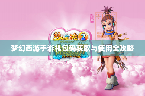 梦幻西游手游礼包码获取与使用全攻略